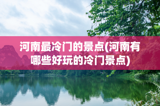 河南最冷门的景点(河南有哪些好玩的冷门景点)