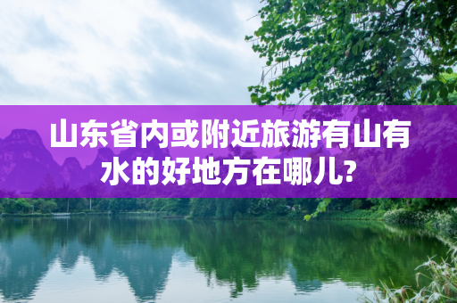 山东省内或附近旅游有山有水的好地方在哪儿?