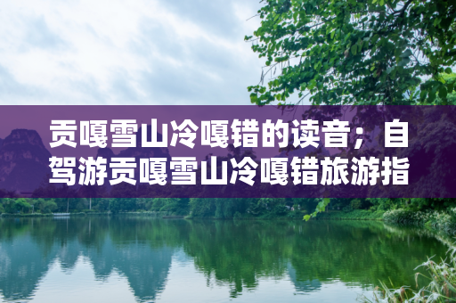 贡嘎雪山冷嘎错的读音；自驾游贡嘎雪山冷嘎错旅游指南