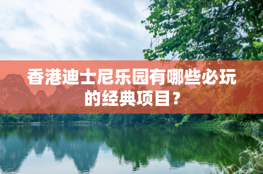 香港迪士尼乐园有哪些必玩的经典项目？