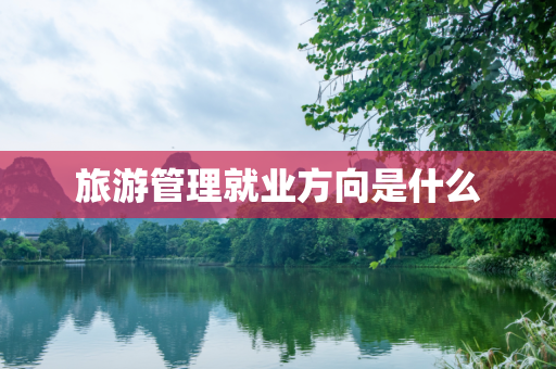 旅游管理就业方向是什么