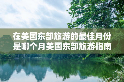 在美国东部旅游的最佳月份是哪个月美国东部旅游指南10天