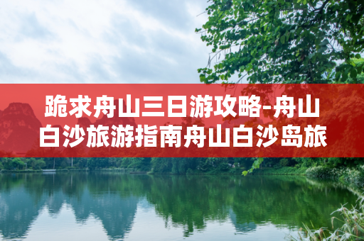 跪求舟山三日游攻略-舟山白沙旅游指南舟山白沙岛旅游指南