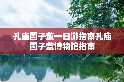 孔庙国子监一日游指南孔庙国子监博物馆指南