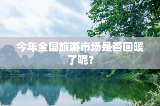 今年全国旅游市场是否回暖了呢？