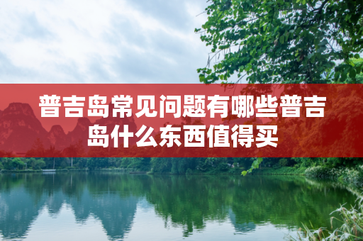 普吉岛常见问题有哪些普吉岛什么东西值得买