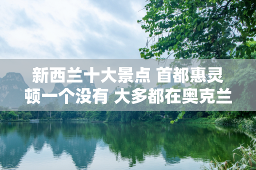 新西兰十大景点 首都惠灵顿一个没有 大多都在奥克兰