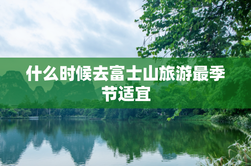 什么时候去富士山旅游最季节适宜