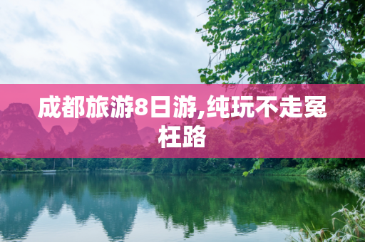 成都旅游8日游,纯玩不走冤枉路