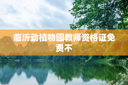 临沂动植物园教师资格证免费不
