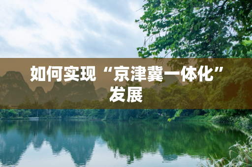 如何实现“京津冀一体化”发展