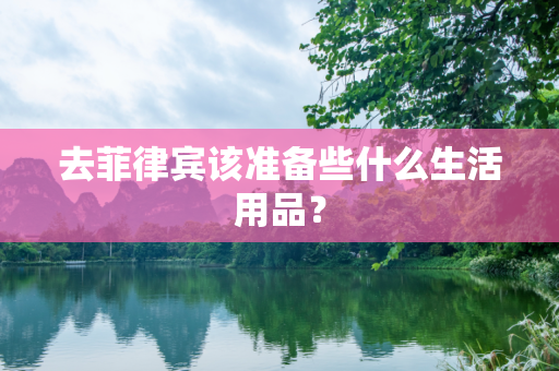 去菲律宾该准备些什么生活用品？