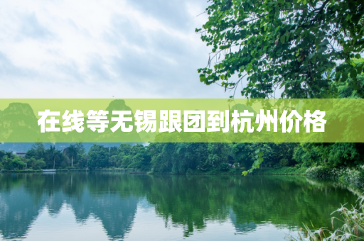 在线等无锡跟团到杭州价格