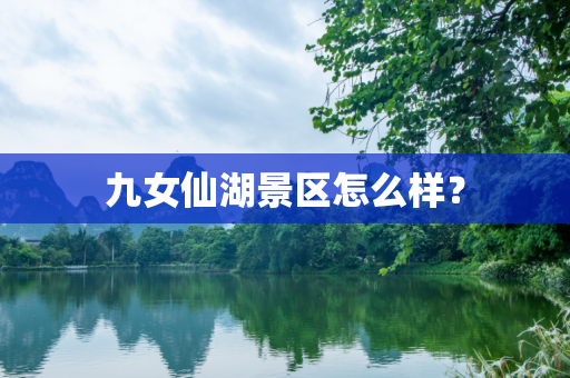 九女仙湖景区怎么样？