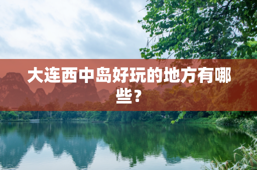 大连西中岛好玩的地方有哪些？