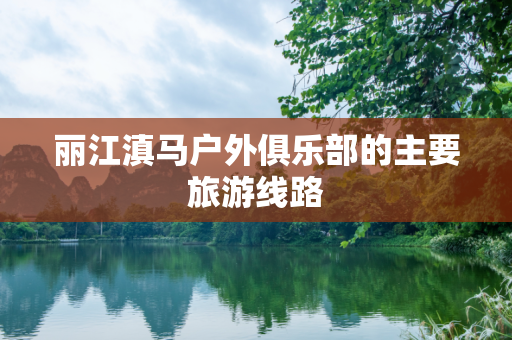 丽江滇马户外俱乐部的主要旅游线路