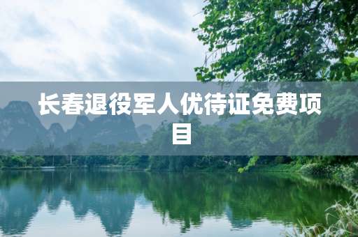 长春退役军人优待证免费项目