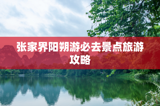 张家界阳朔游必去景点旅游攻略