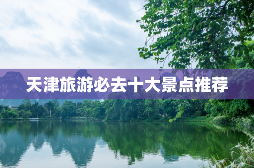 天津旅游必去十大景点推荐