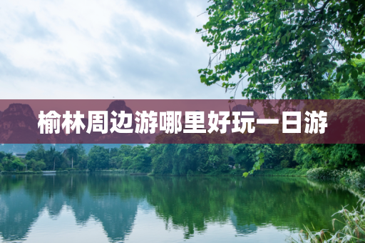 榆林周边游哪里好玩一日游