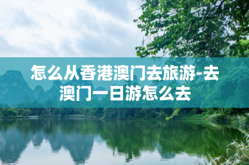 怎么从香港澳门去旅游-去澳门一日游怎么去