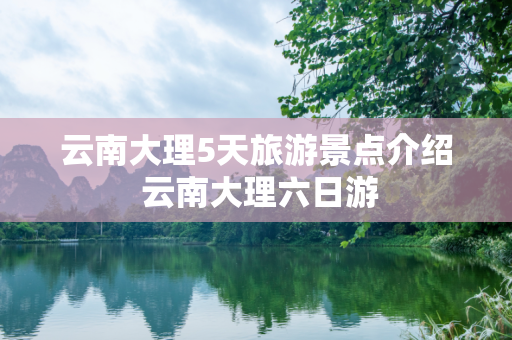 云南大理5天旅游景点介绍 云南大理六日游