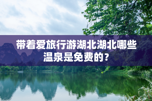带着爱旅行游湖北湖北哪些温泉是免费的？