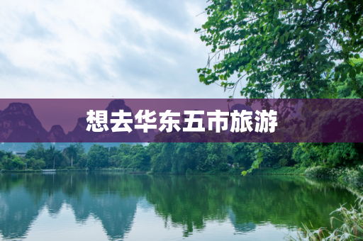 想去华东五市旅游
