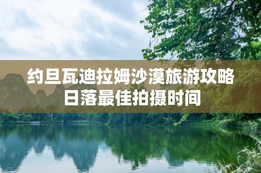 约旦瓦迪拉姆沙漠旅游攻略日落最佳拍摄时间