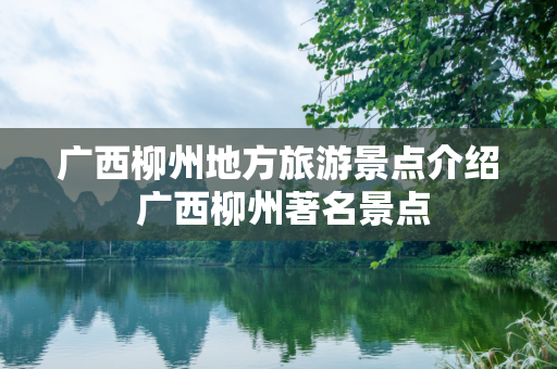 广西柳州地方旅游景点介绍 广西柳州著名景点
