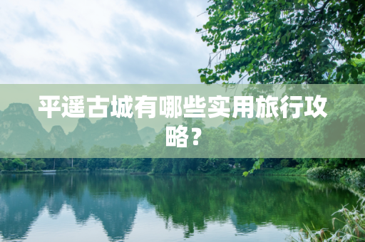 平遥古城有哪些实用旅行攻略？
