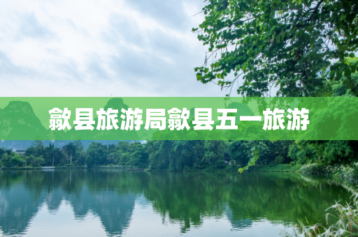 歙县旅游局歙县五一旅游