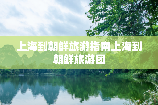 上海到朝鲜旅游指南上海到朝鲜旅游团