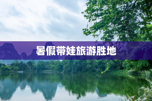 暑假带娃旅游胜地