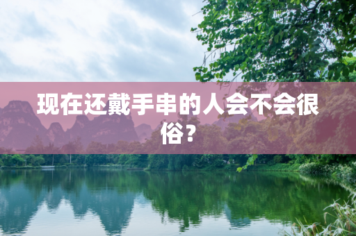 现在还戴手串的人会不会很俗？