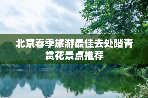北京春季旅游最佳去处踏青赏花景点推荐