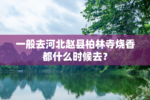 一般去河北赵县柏林寺烧香都什么时候去？