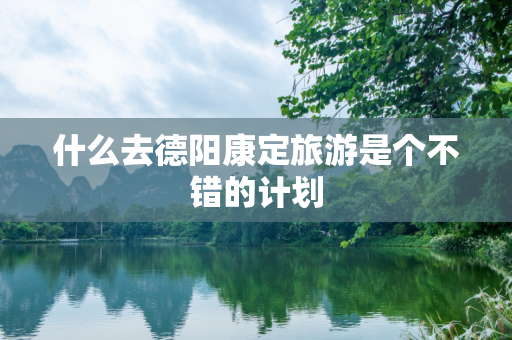 什么去德阳康定旅游是个不错的计划
