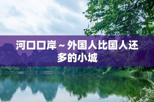 河口口岸～外国人比国人还多的小城