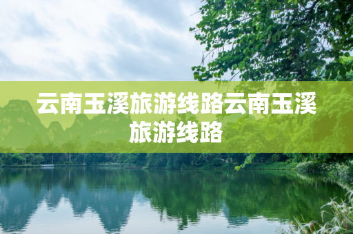 云南玉溪旅游线路云南玉溪旅游线路