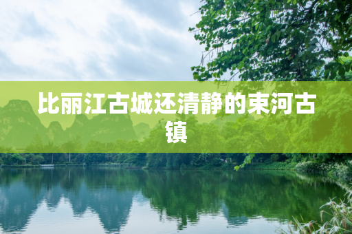 比丽江古城还清静的束河古镇
