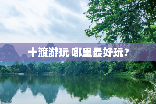 十渡游玩 哪里最好玩？