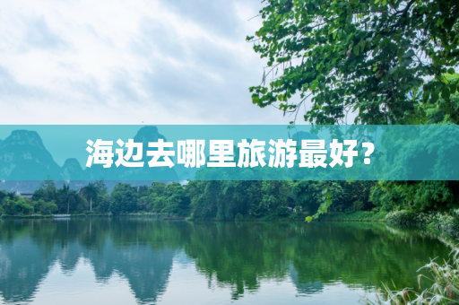 海边去哪里旅游最好？