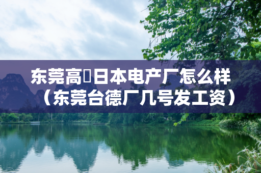 东莞高埗日本电产厂怎么样（东莞台德厂几号发工资）