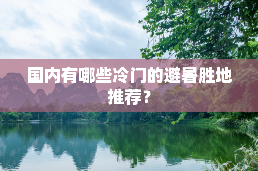 国内有哪些冷门的避暑胜地推荐？