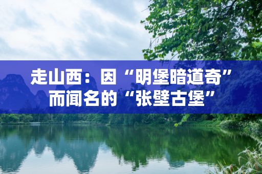走山西：因“明堡暗道奇”而闻名的“张壁古堡”