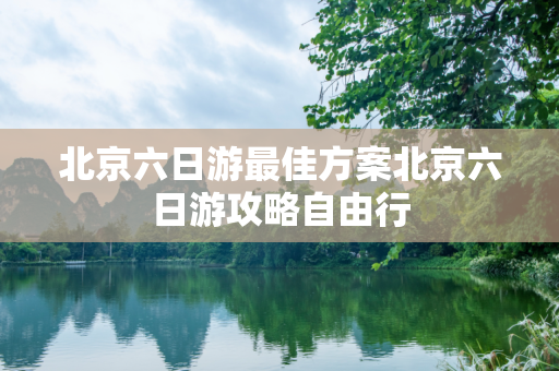 北京六日游最佳方案北京六日游攻略自由行