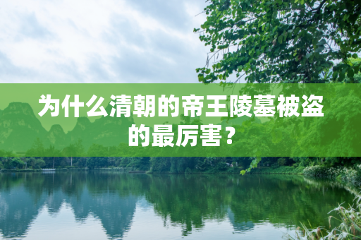 为什么清朝的帝王陵墓被盗的最厉害？