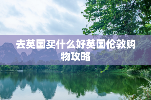 去英国买什么好英国伦敦购物攻略