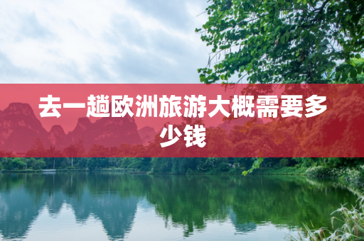 去一趟欧洲旅游大概需要多少钱
